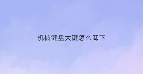 机械键盘大键怎么卸下