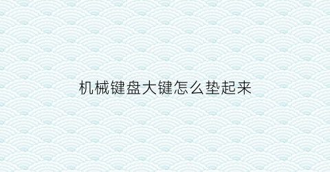 “机械键盘大键怎么垫起来(机械键盘大键怎么装)