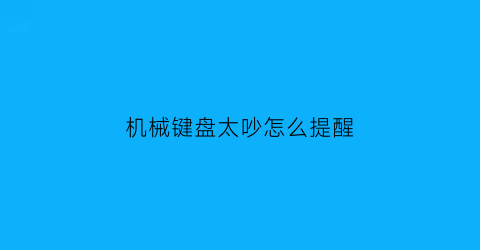 机械键盘太吵怎么提醒(机械键盘噪音大怎么办)