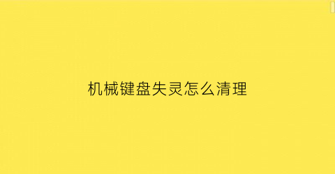 “机械键盘失灵怎么清理(机械键盘失灵怎么清理内存)