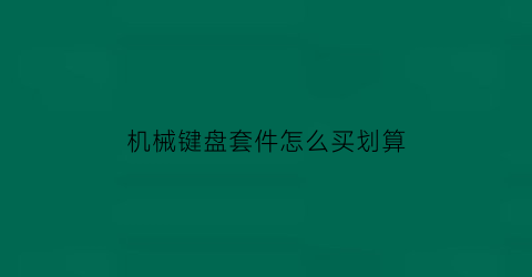 “机械键盘套件怎么买划算(机械键盘套件怎么买划算一点)