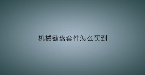 “机械键盘套件怎么买到(机械键盘配件去哪里买)