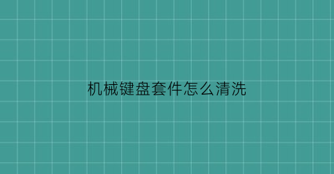 机械键盘套件怎么清洗(机械键盘怎么清洗键帽)