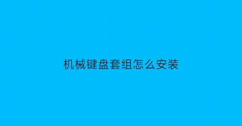 “机械键盘套组怎么安装(机械键盘套组怎么安装视频)