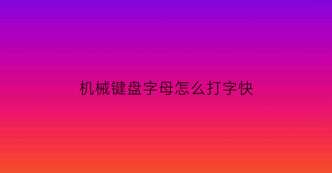 机械键盘字母怎么打字快(机械键盘字母顺序)