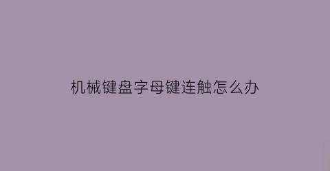 “机械键盘字母键连触怎么办(机械键盘键位连触)