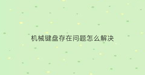 “机械键盘存在问题怎么解决(机械键盘问题汇总)