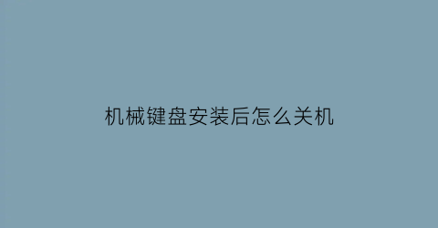 “机械键盘安装后怎么关机(机械键盘安装后需要调试吗)