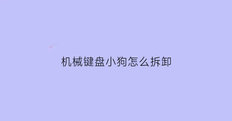 “机械键盘小狗怎么拆卸(机械键盘怎样拆卸)