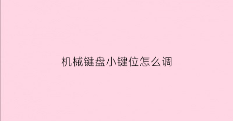 “机械键盘小键位怎么调(机械键盘小键位怎么调灯光)