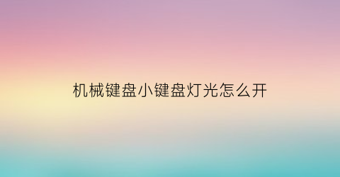 “机械键盘小键盘灯光怎么开(机械键盘上的灯光怎么开启)