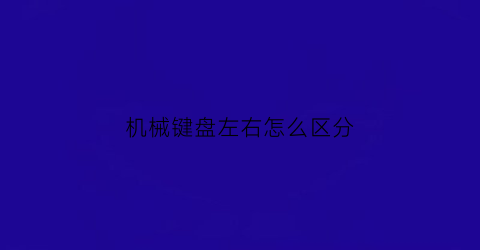 机械键盘左右怎么区分(机械键盘怎么分什么轴)