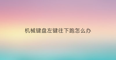 “机械键盘左键往下跑怎么办(机械键盘左下角几个键失灵)