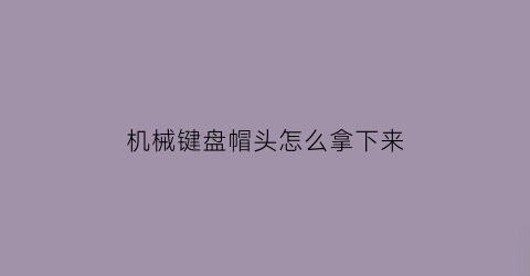 “机械键盘帽头怎么拿下来(机械键盘键帽怎么拔出来)