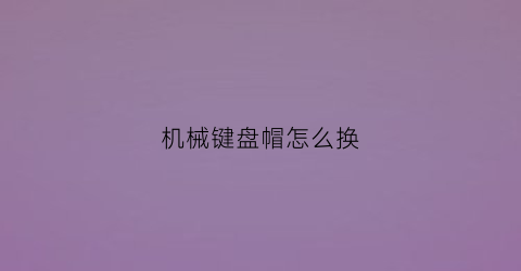 “机械键盘帽怎么换(机械键盘帽怎么装)