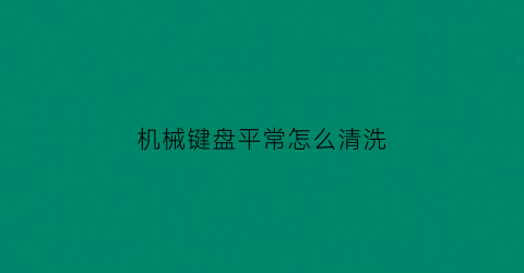 “机械键盘平常怎么清洗(机械键盘脏了怎么清洗妙招)