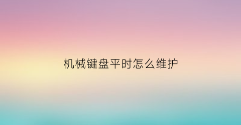 机械键盘平时怎么维护(机械键盘维护保养)