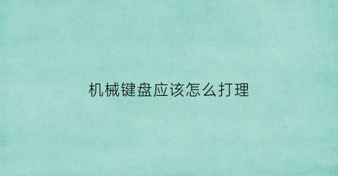 “机械键盘应该怎么打理(机械键盘应该怎么打理才好)