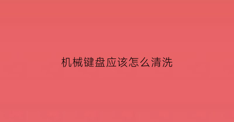 机械键盘应该怎么清洗(机械键盘怎么清洗底座)