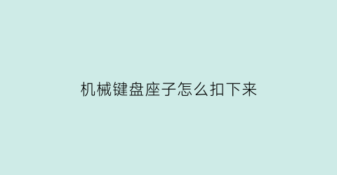 “机械键盘座子怎么扣下来(机械键盘按键底座怎么拆)