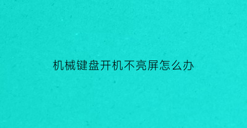 “机械键盘开机不亮屏怎么办(机械键盘不亮了怎么办不好使了怎么办)