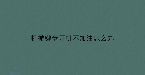 “机械键盘开机不加油怎么办(用机械键盘电脑开不了机)