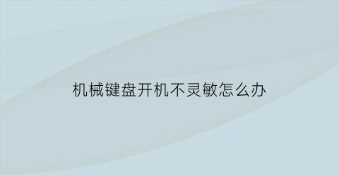 机械键盘开机不灵敏怎么办(机械键盘开机不灵敏怎么办视频)