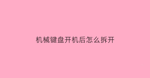 “机械键盘开机后怎么拆开(机械键盘如何拆开)