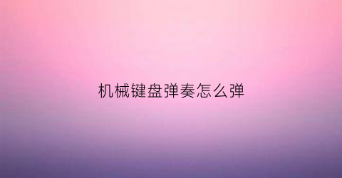 机械键盘弹奏怎么弹(机械键盘怎么打字)