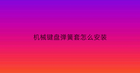 “机械键盘弹簧套怎么安装(机械键盘弹簧的罩子怎么拆卸)