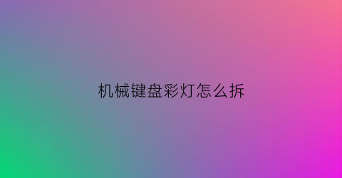 “机械键盘彩灯怎么拆(机械键盘灯光怎么换)