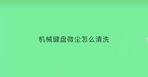 机械键盘微尘怎么清洗(机械键盘积尘)