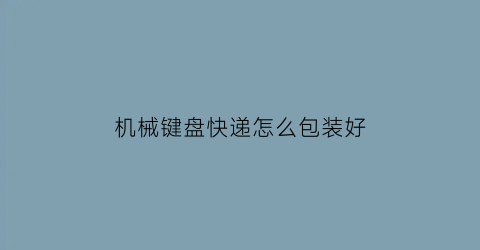 机械键盘快递怎么包装好(机械键盘快递怎么包装好一点)