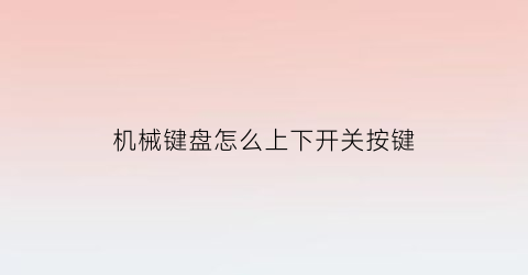 “机械键盘怎么上下开关按键(机械键盘怎么按回去)