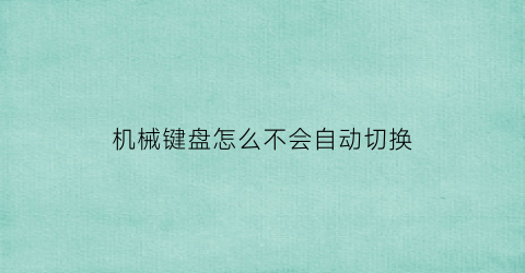 “机械键盘怎么不会自动切换(机械键盘自动打字怎么办)