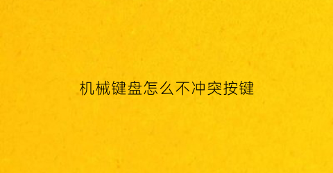 机械键盘怎么不冲突按键(机械键盘怎么不冲突按键没反应)