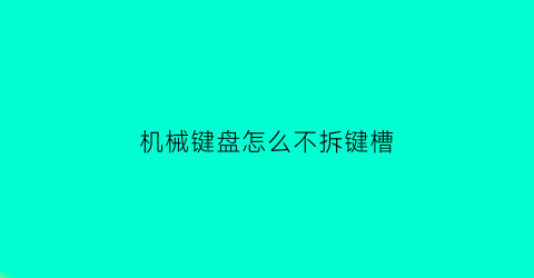 “机械键盘怎么不拆键槽(机械键盘怎么完全拆开)