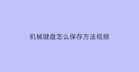 机械键盘怎么保存方法视频(机械键盘怎么保存方法视频讲解)