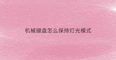 “机械键盘怎么保持灯光模式(机械键盘的灯怎么设置成常亮)