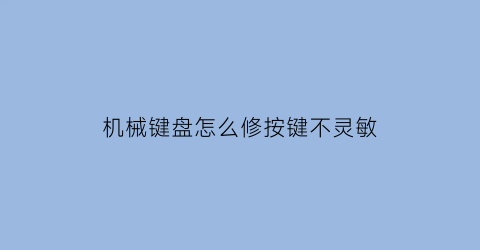 机械键盘怎么修按键不灵敏(机械键盘按键失灵怎么修)