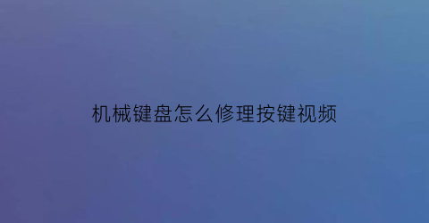 “机械键盘怎么修理按键视频(机械键盘修理视频教程)