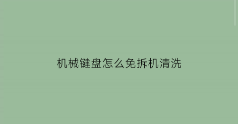 机械键盘怎么免拆机清洗(机械键盘怎么免拆机清洗视频)