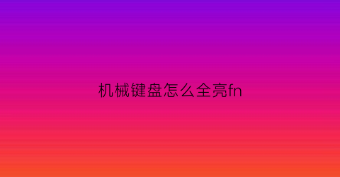 “机械键盘怎么全亮fn(机械键盘fn亮了怎么取消)