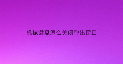 机械键盘怎么关闭弹出窗口(机械键盘怎么关闭弹出窗口)