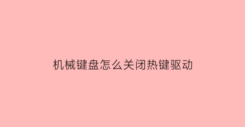 机械键盘怎么关闭热键驱动(机械键盘如何关闭功能键)