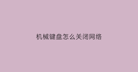 机械键盘怎么关闭网络(机械键盘怎么关闭网络连接)