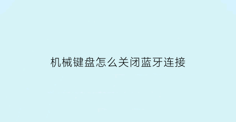 机械键盘怎么关闭蓝牙连接(如何关闭机械键盘)