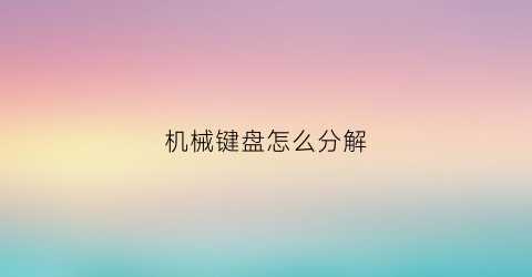 “机械键盘怎么分解(机械键盘的拆卸方法)