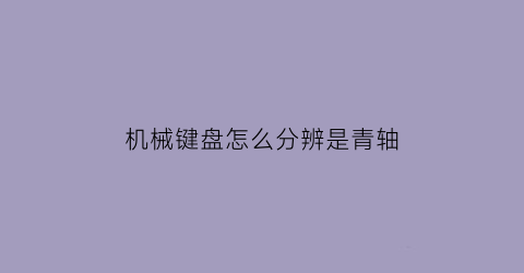 “机械键盘怎么分辨是青轴(机械键盘的青轴是什么样子的)