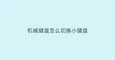 “机械键盘怎么切换小键盘(机械键盘怎么开启小键盘)